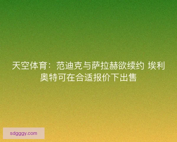 天空体育：范迪克与萨拉赫欲续约 埃利奥特可在合适报价下出售
