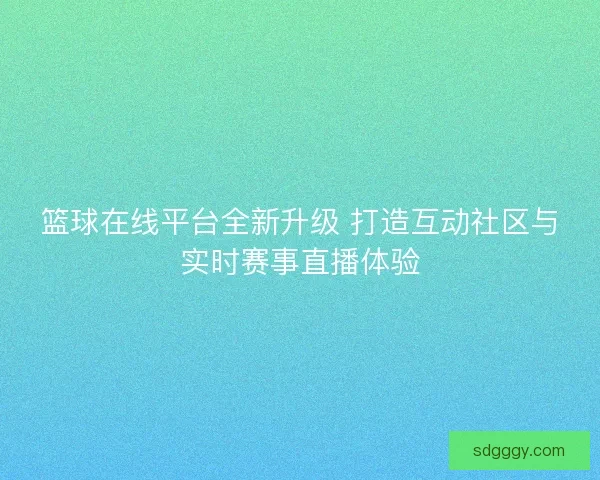 篮球在线平台全新升级 打造互动社区与实时赛事直播体验