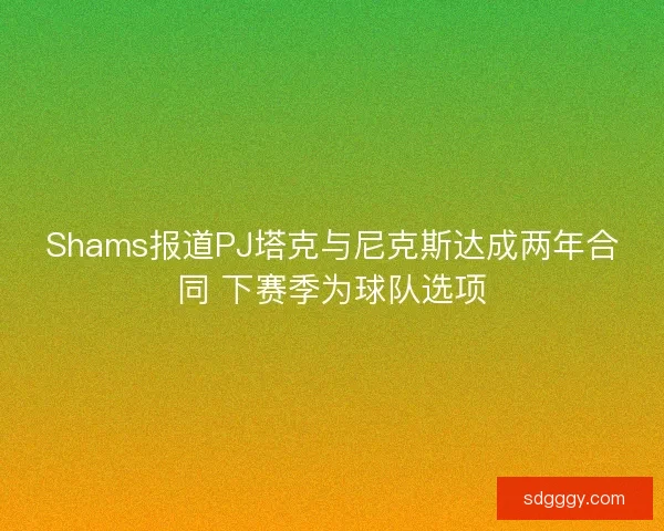 Shams报道PJ塔克与尼克斯达成两年合同 下赛季为球队选项