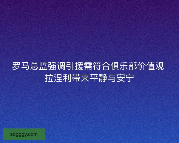 罗马总监强调引援需符合俱乐部价值观 拉涅利带来平静与安宁 罗马总监强调引援需符合俱乐部价值观 拉涅利带来平静与安宁