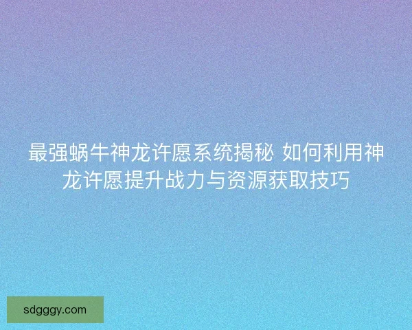 最强蜗牛神龙许愿系统揭秘 如何利用神龙许愿提升战力与资源获取技巧