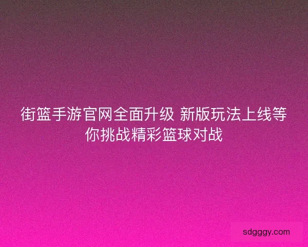 街篮手游官网全面升级 新版玩法上线等你挑战精彩篮球对战