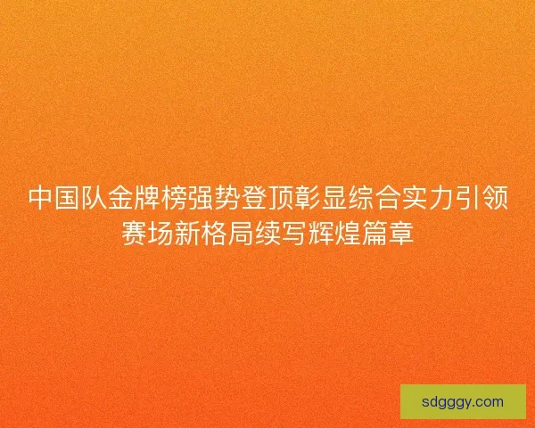 中国队金牌榜强势登顶彰显综合实力引领赛场新格局续写辉煌篇章