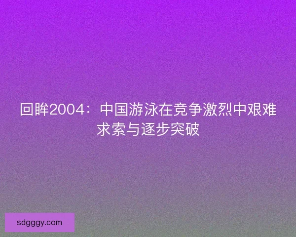 回眸2004：中国游泳在竞争激烈中艰难求索与逐步突破