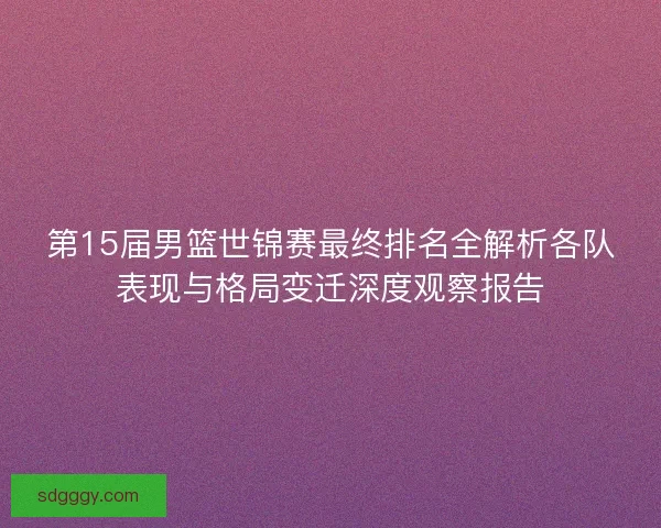 第15届男篮世锦赛最终排名全解析各队表现与格局变迁深度观察报告