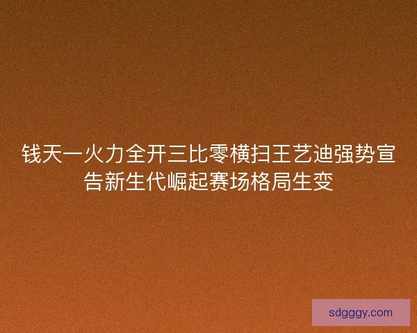 钱天一火力全开三比零横扫王艺迪强势宣告新生代崛起赛场格局生变