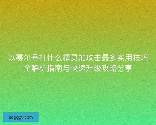 以赛尔号打什么精灵加攻击最多实用技巧全解析指南与快速升级攻略分享