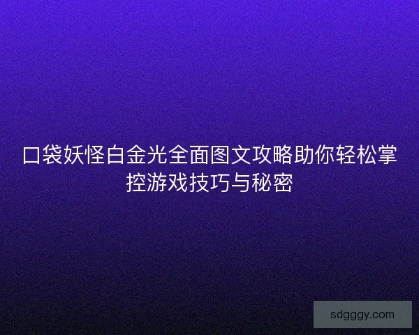 口袋妖怪白金光全面图文攻略助你轻松掌控游戏技巧与秘密