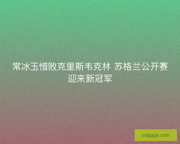 常冰玉惜败克里斯韦克林 苏格兰公开赛迎来新冠军