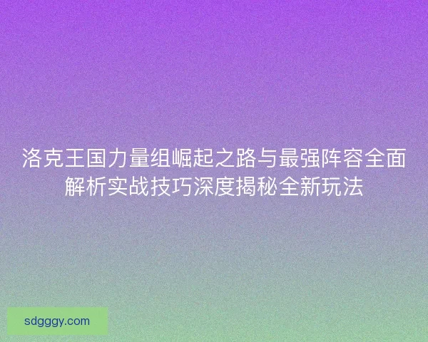 洛克王国力量组崛起之路与最强阵容全面解析实战技巧深度揭秘全新玩法
