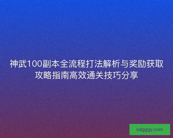 神武100副本全流程打法解析与奖励获取攻略指南高效通关技巧分享 神武100副本全流程打法解析与奖励获取攻略指南高效通关技巧分享