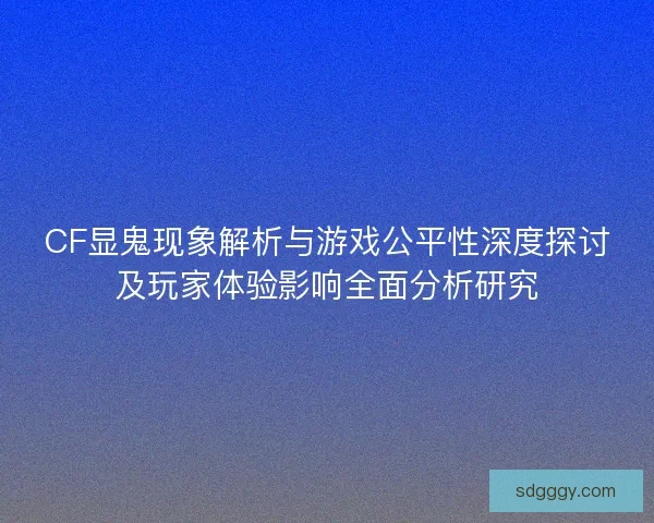 CF显鬼现象解析与游戏公平性深度探讨及玩家体验影响全面分析研究
