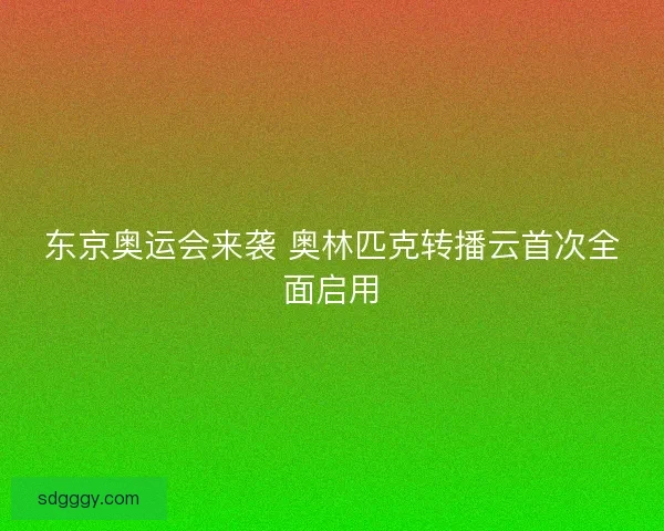 东京奥运会来袭 奥林匹克转播云首次全面启用 东京奥运会来袭 奥林匹克转播云首次全面启用