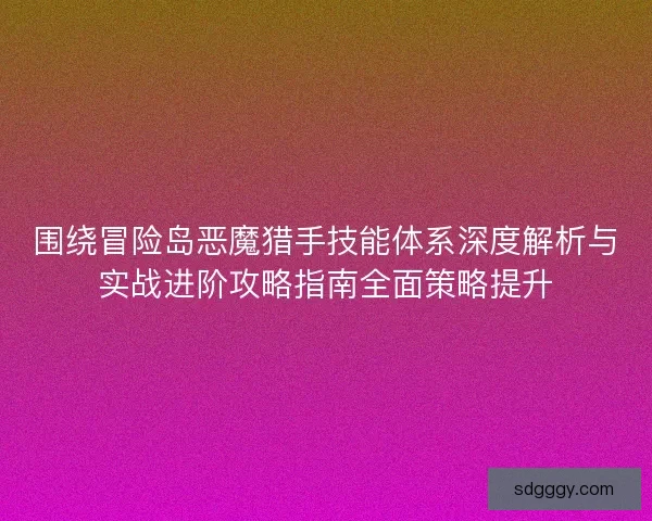 围绕冒险岛恶魔猎手技能体系深度解析与实战进阶攻略指南全面策略提升