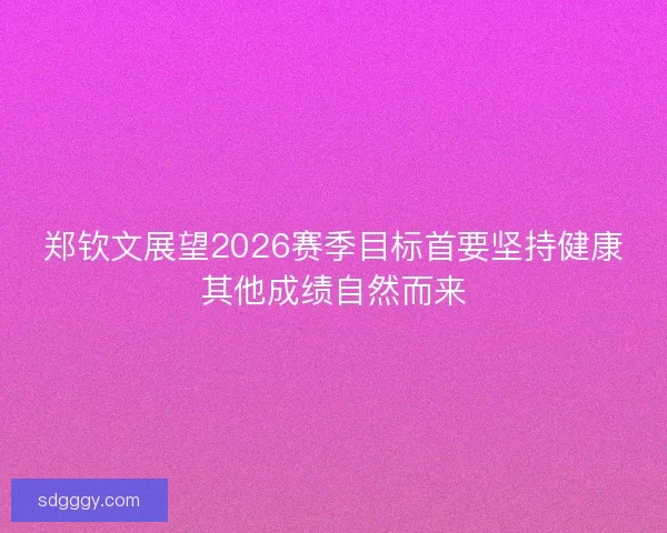 郑钦文展望2026赛季目标首要坚持健康其他成绩自然而来