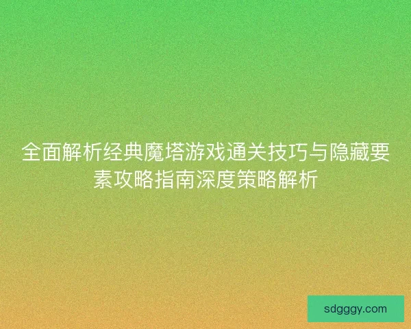 全面解析经典魔塔游戏通关技巧与隐藏要素攻略指南深度策略解析